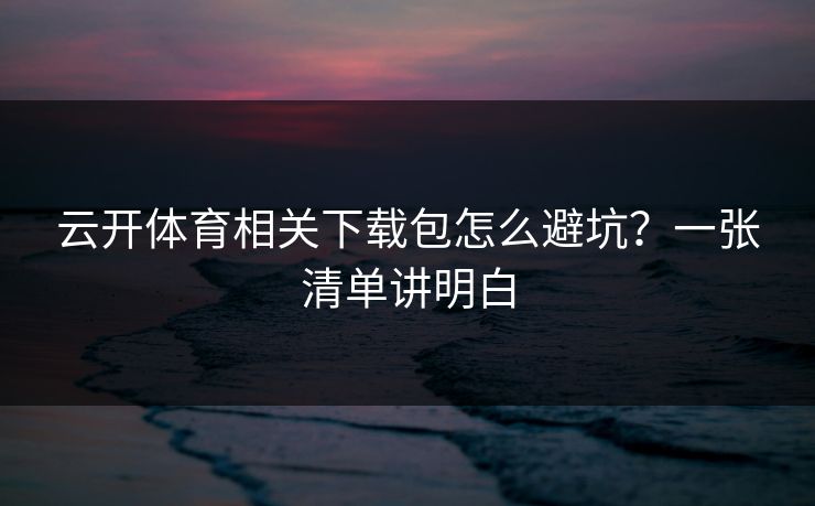 云开体育相关下载包怎么避坑？一张清单讲明白