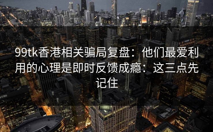 99tk香港相关骗局复盘：他们最爱利用的心理是即时反馈成瘾：这三点先记住