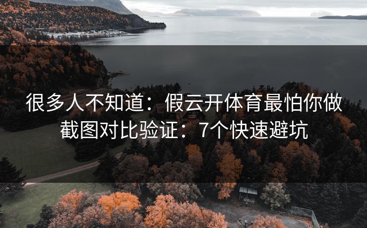 很多人不知道：假云开体育最怕你做截图对比验证：7个快速避坑