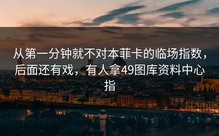 从第一分钟就不对本菲卡的临场指数,后面还有戏,有人拿49图库资料中心指 从第一分钟就不对本菲卡的临场指数,后面还有戏,有人拿49图库资料中心指