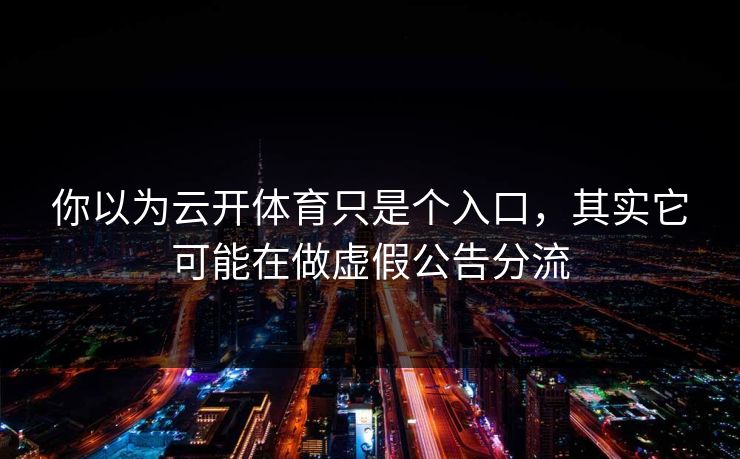 你以为云开体育只是个入口,其实它可能在做虚假公告分流 你以为云开体育只是个入口,其实它可能在做虚假公告分流