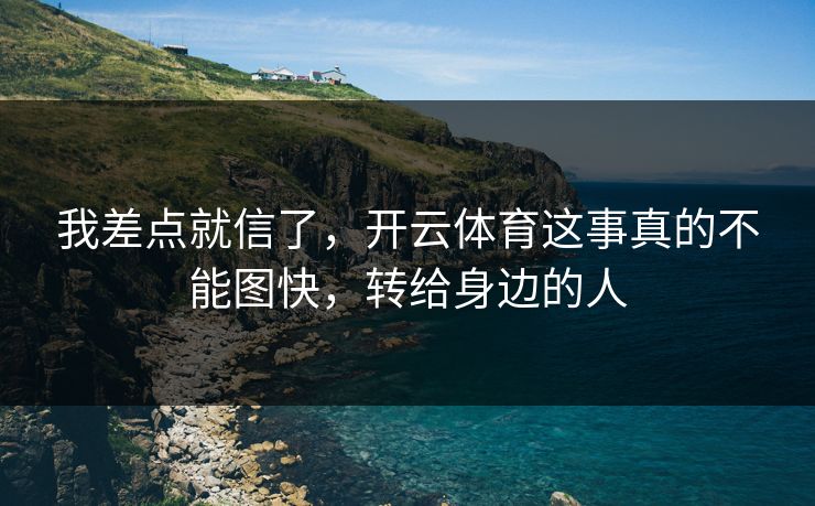 我差点就信了，开云体育这事真的不能图快，转给身边的人