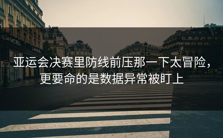亚运会决赛里防线前压那一下太冒险，更要命的是数据异常被盯上
