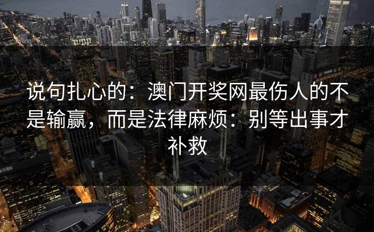 说句扎心的:澳门开奖网最伤人的不是输赢,而是法律麻烦:别等出事才补救 说句扎心的:澳门开奖网最伤人的不是输赢,而是法律麻烦:别等出事才补救