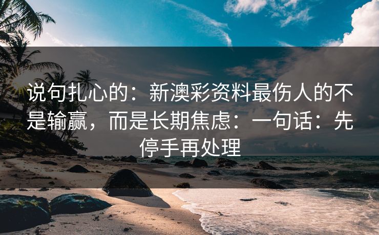 说句扎心的：新澳彩资料最伤人的不是输赢，而是长期焦虑：一句话：先停手再处理