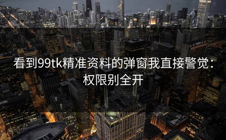 看到99tk精准资料的弹窗我直接警觉：权限别全开