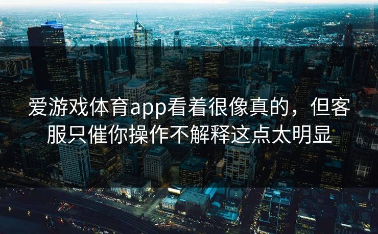 爱游戏体育app看着很像真的,但客服只催你操作不解释这点太明显 爱游戏体育app看着很像真的,但客服只催你操作不解释这点太明显