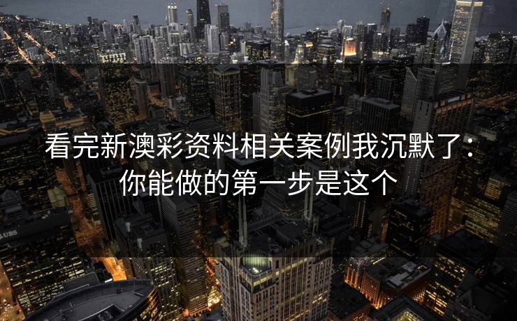 看完新澳彩资料相关案例我沉默了：你能做的第一步是这个