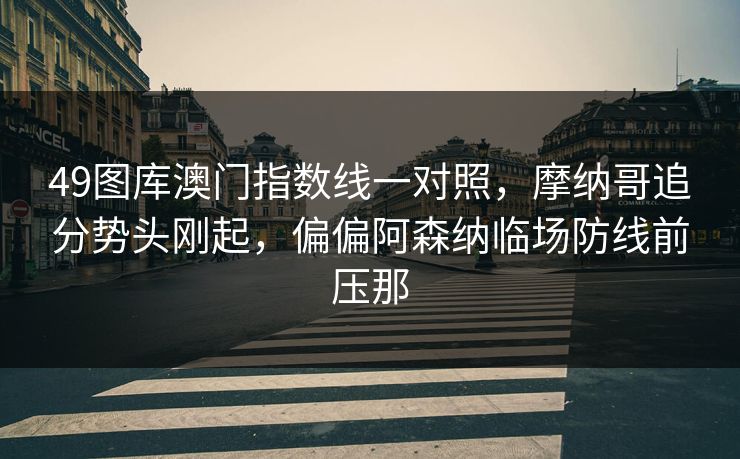 49图库澳门指数线一对照，摩纳哥追分势头刚起，偏偏阿森纳临场防线前压那