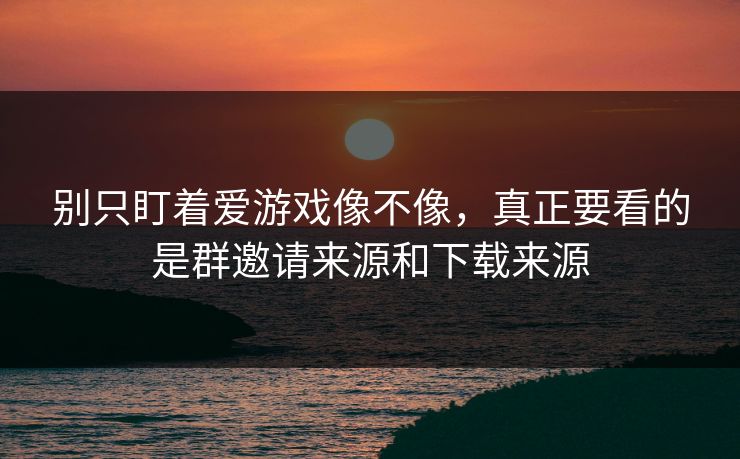 别只盯着爱游戏像不像，真正要看的是群邀请来源和下载来源