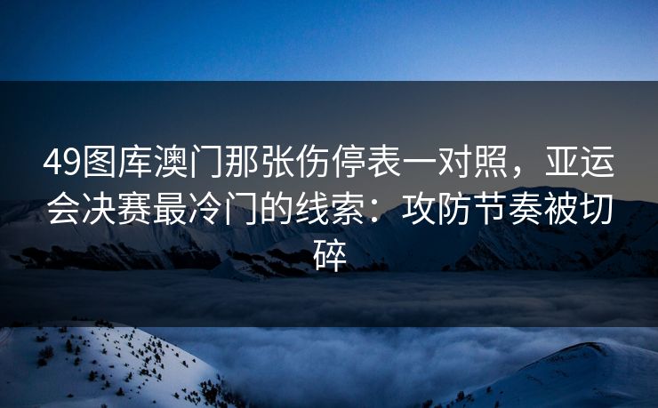 49图库澳门那张伤停表一对照，亚运会决赛最冷门的线索：攻防节奏被切碎