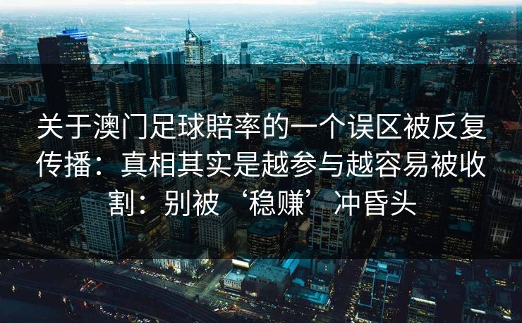 关于澳门足球賠率的一个误区被反复传播：真相其实是越参与越容易被收割：别被‘稳赚’冲昏头
