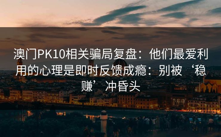 澳门PK10相关骗局复盘：他们最爱利用的心理是即时反馈成瘾：别被‘稳赚’冲昏头