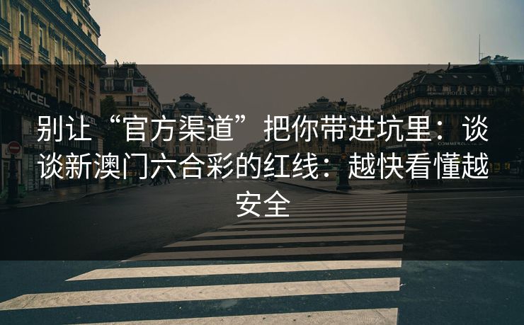 别让“官方渠道”把你带进坑里:谈谈新澳门六合彩的红线:越快看懂越安全 别让“官方渠道”把你带进坑里:谈谈新澳门六合彩的红线:越快看懂越安全