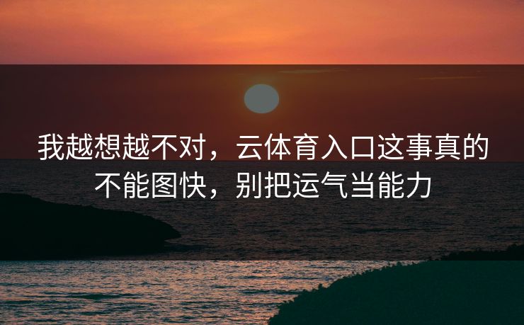 我越想越不对，云体育入口这事真的不能图快，别把运气当能力