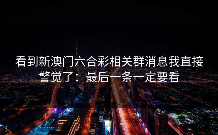 看到新澳门六合彩相关群消息我直接警觉了：最后一条一定要看