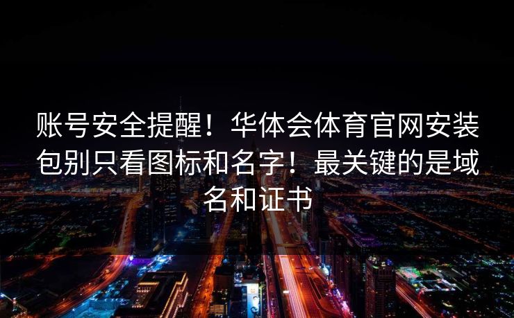 账号安全提醒！华体会体育官网安装包别只看图标和名字！最关键的是域名和证书