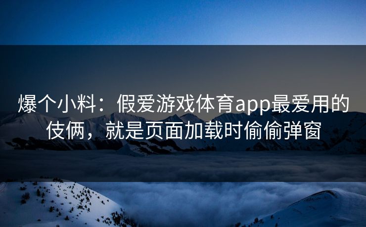 爆个小料：假爱游戏体育app最爱用的伎俩，就是页面加载时偷偷弹窗