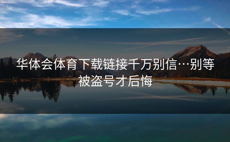 华体会体育下载链接千万别信…别等被盗号才后悔