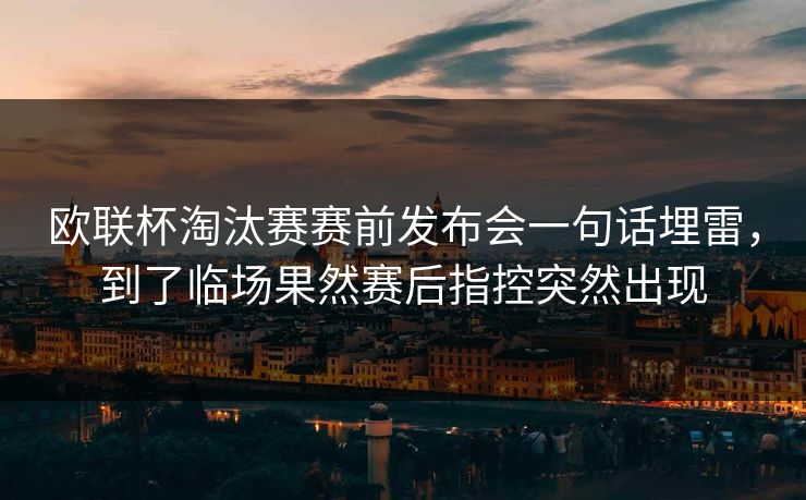 欧联杯淘汰赛赛前发布会一句话埋雷,到了临场果然赛后指控突然出现 欧联杯淘汰赛赛前发布会一句话埋雷,到了临场果然赛后指控突然出现
