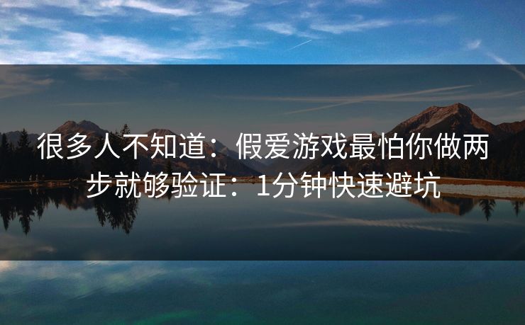 很多人不知道：假爱游戏最怕你做两步就够验证：1分钟快速避坑