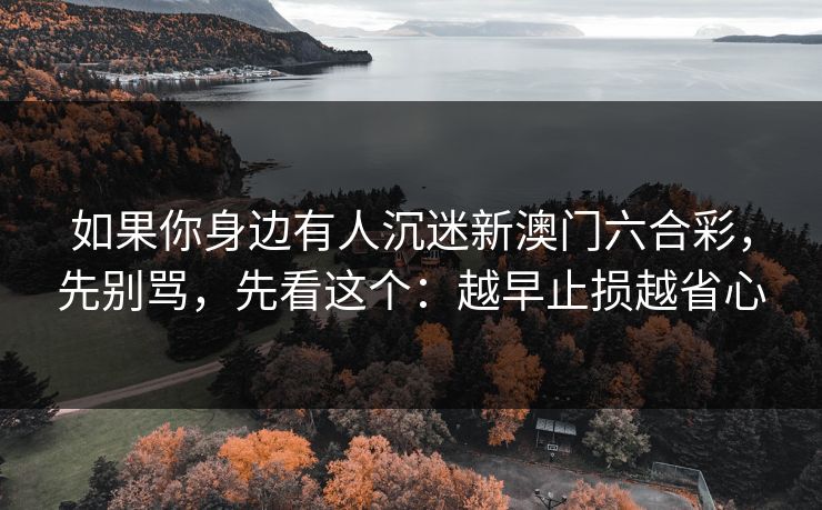 如果你身边有人沉迷新澳门六合彩，先别骂，先看这个：越早止损越省心