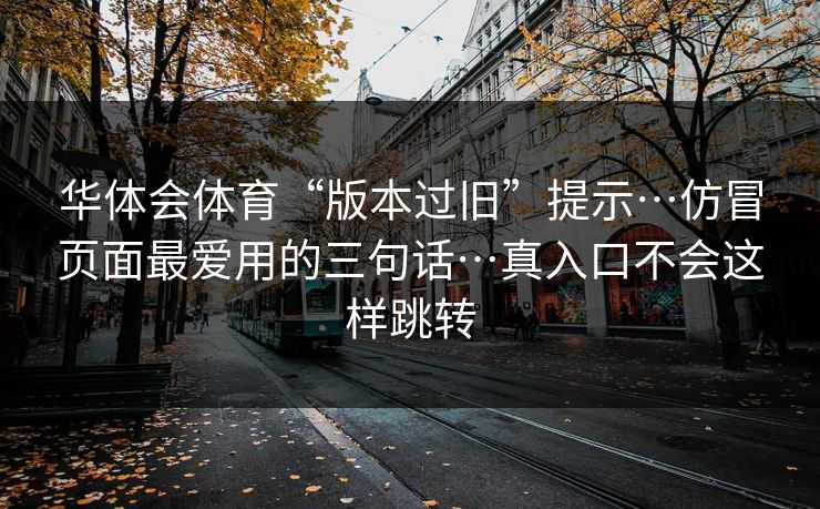 华体会体育“版本过旧”提示…仿冒页面最爱用的三句话…真入口不会这样跳转