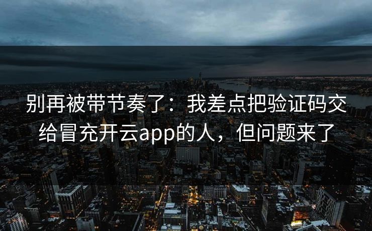 别再被带节奏了：我差点把验证码交给冒充开云app的人，但问题来了