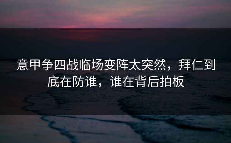 意甲争四战临场变阵太突然，拜仁到底在防谁，谁在背后拍板