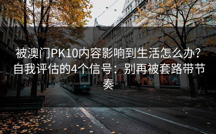 被澳门PK10内容影响到生活怎么办？自我评估的4个信号：别再被套路带节奏