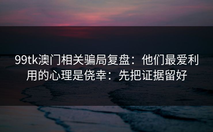 99tk澳门相关骗局复盘：他们最爱利用的心理是侥幸：先把证据留好
