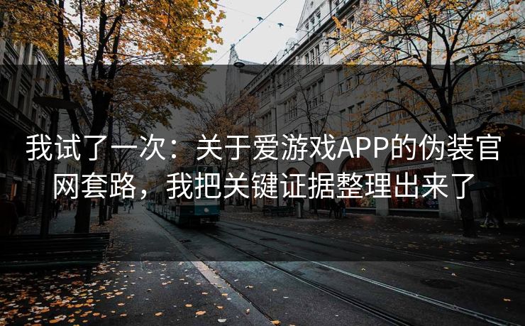 我试了一次：关于爱游戏APP的伪装官网套路，我把关键证据整理出来了