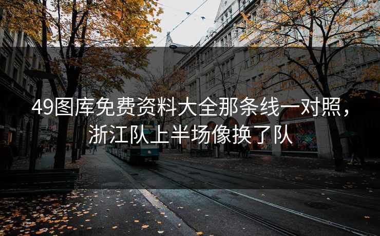 49图库免费资料大全那条线一对照，浙江队上半场像换了队