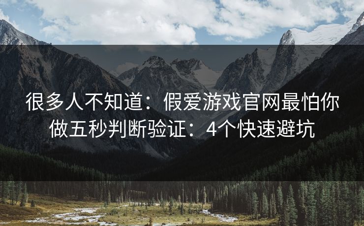 很多人不知道：假爱游戏官网最怕你做五秒判断验证：4个快速避坑
