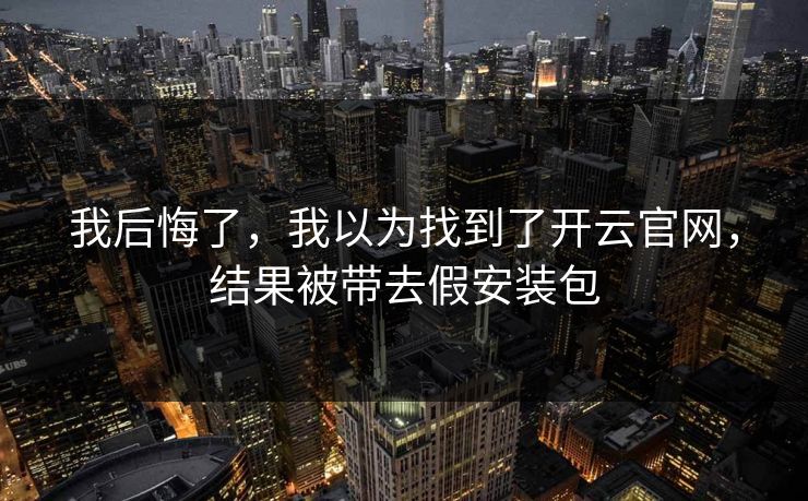 我后悔了，我以为找到了开云官网，结果被带去假安装包