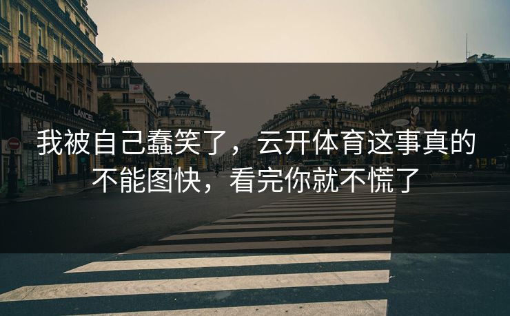 我被自己蠢笑了，云开体育这事真的不能图快，看完你就不慌了