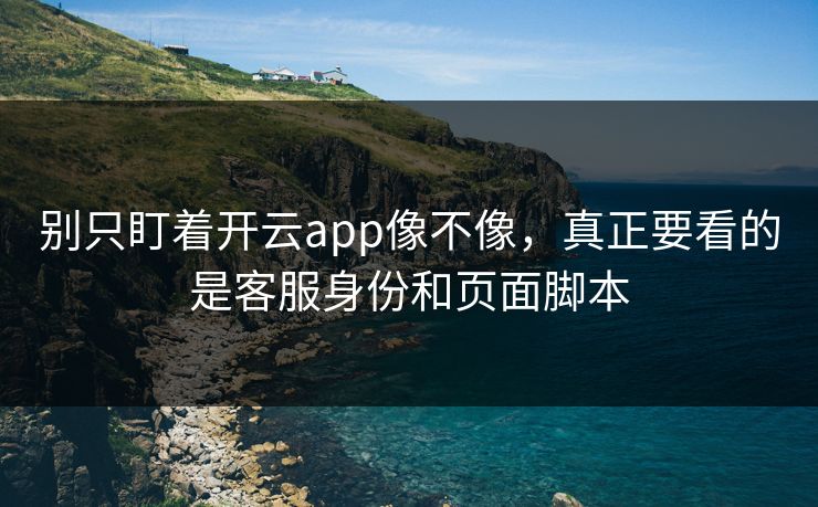 别只盯着开云app像不像，真正要看的是客服身份和页面脚本