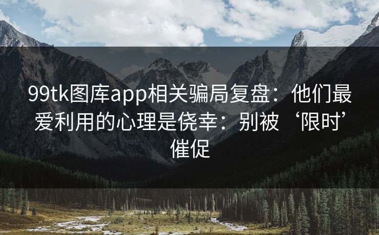 99tk图库app相关骗局复盘：他们最爱利用的心理是侥幸：别被‘限时’催促