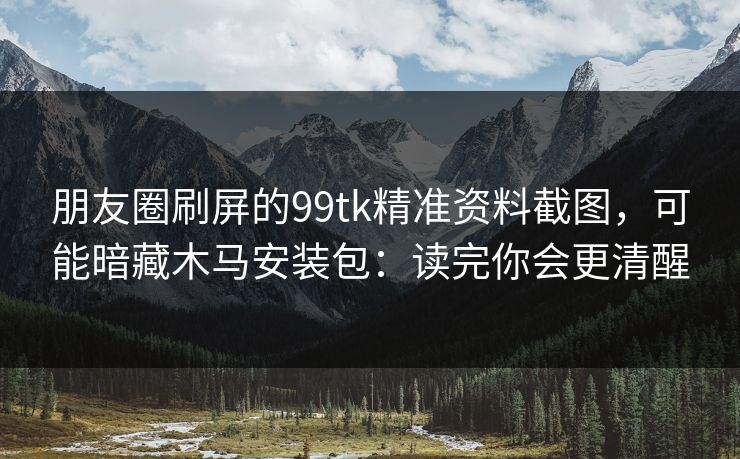朋友圈刷屏的99tk精准资料截图，可能暗藏木马安装包：读完你会更清醒