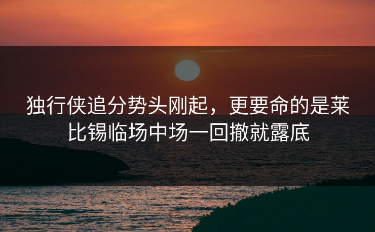 独行侠追分势头刚起，更要命的是莱比锡临场中场一回撤就露底