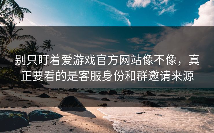 别只盯着爱游戏官方网站像不像，真正要看的是客服身份和群邀请来源