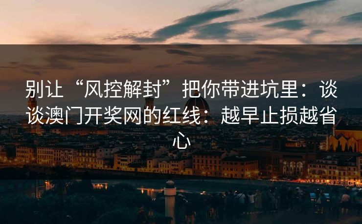 别让“风控解封”把你带进坑里：谈谈澳门开奖网的红线：越早止损越省心