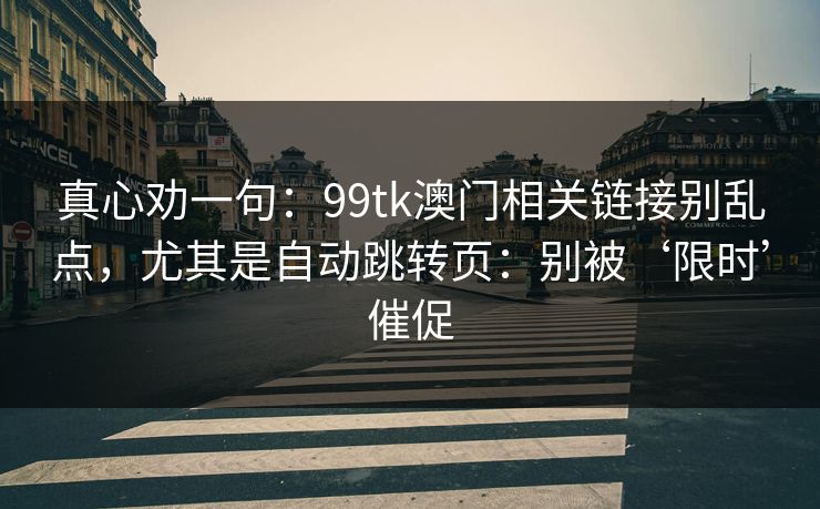 真心劝一句：99tk澳门相关链接别乱点，尤其是自动跳转页：别被‘限时’催促