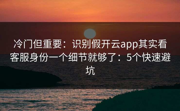 冷门但重要：识别假开云app其实看客服身份一个细节就够了：5个快速避坑