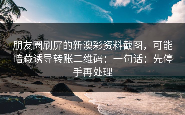 朋友圈刷屏的新澳彩资料截图，可能暗藏诱导转账二维码：一句话：先停手再处理