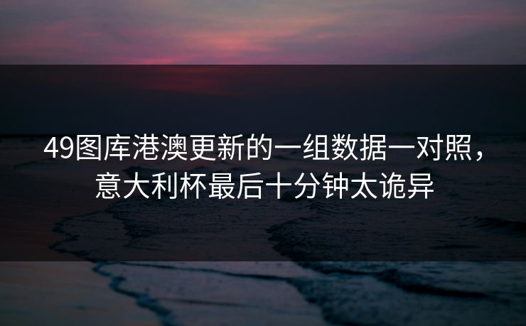 49图库港澳更新的一组数据一对照，意大利杯最后十分钟太诡异