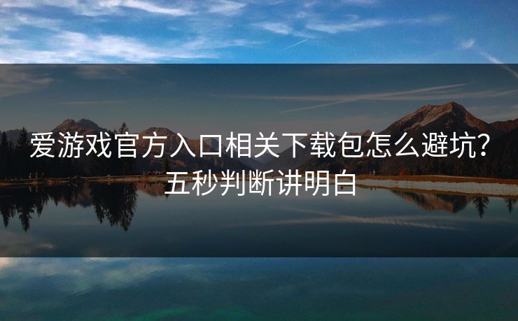 爱游戏官方入口相关下载包怎么避坑？五秒判断讲明白