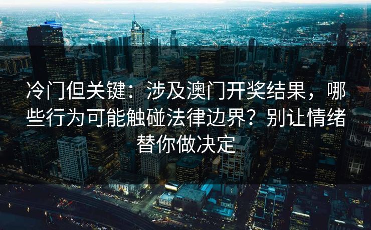 冷门但关键：涉及澳门开奖结果，哪些行为可能触碰法律边界？别让情绪替你做决定