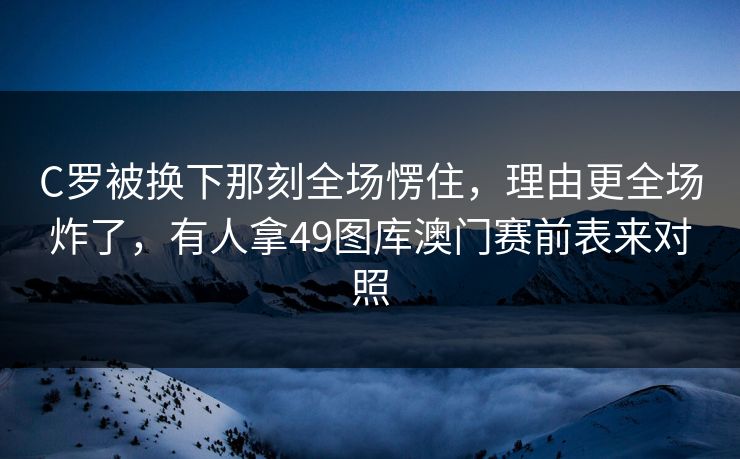 C罗被换下那刻全场愣住，理由更全场炸了，有人拿49图库澳门赛前表来对照