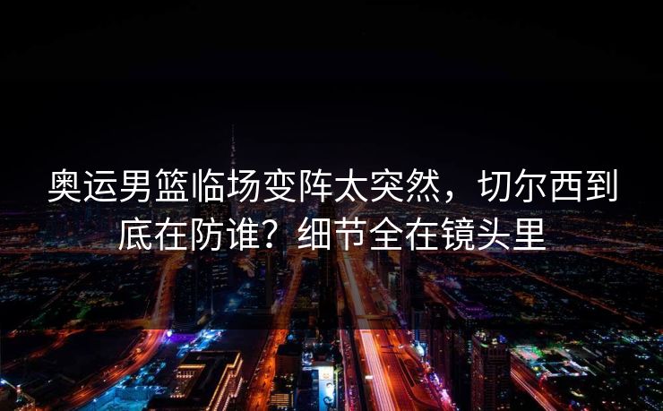 奥运男篮临场变阵太突然，切尔西到底在防谁？细节全在镜头里